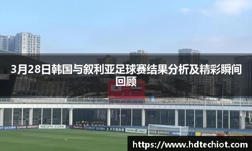 3月28日韩国与叙利亚足球赛结果分析及精彩瞬间回顾