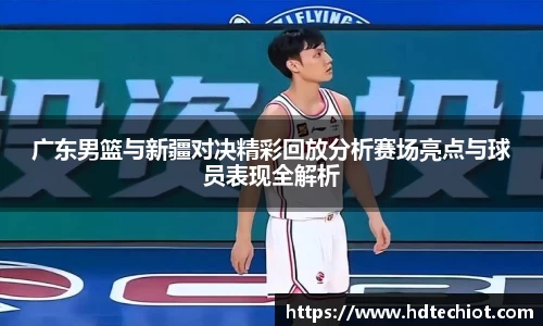 广东男篮与新疆对决精彩回放分析赛场亮点与球员表现全解析