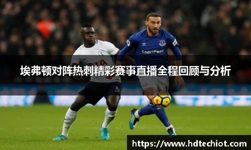 埃弗顿对阵热刺精彩赛事直播全程回顾与分析