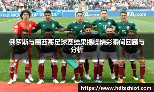 俄罗斯与墨西哥足球赛结果揭晓精彩瞬间回顾与分析