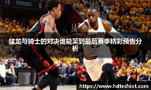 猛龙与骑士的对决谁能笑到最后赛季精彩预告分析