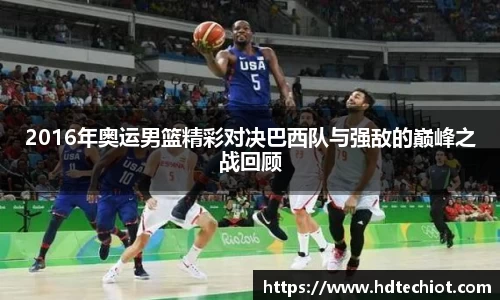 2016年奥运男篮精彩对决巴西队与强敌的巅峰之战回顾