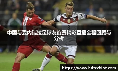 中国与委内瑞拉足球友谊赛精彩直播全程回顾与分析