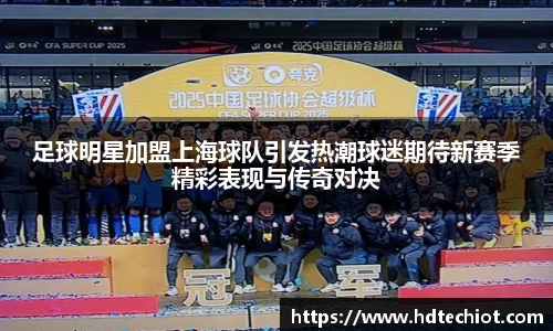 足球明星加盟上海球队引发热潮球迷期待新赛季精彩表现与传奇对决