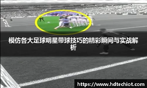 模仿各大足球明星带球技巧的精彩瞬间与实战解析