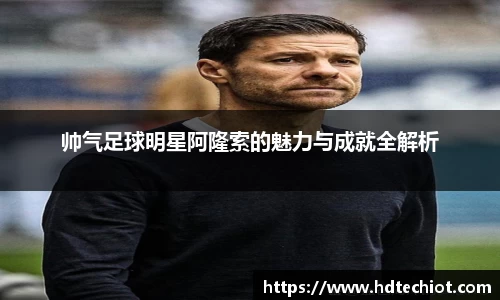 帅气足球明星阿隆索的魅力与成就全解析