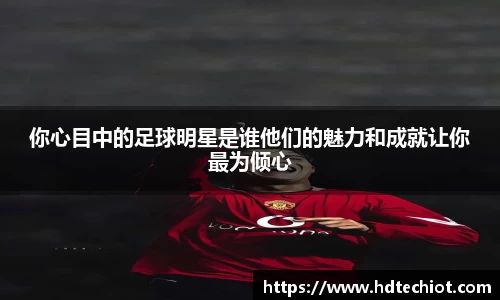 你心目中的足球明星是谁他们的魅力和成就让你最为倾心