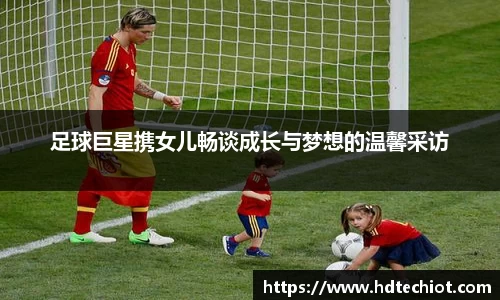 足球巨星携女儿畅谈成长与梦想的温馨采访
