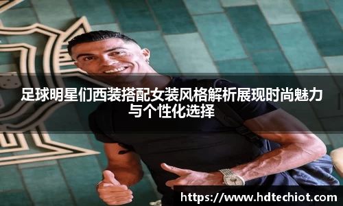 足球明星们西装搭配女装风格解析展现时尚魅力与个性化选择
